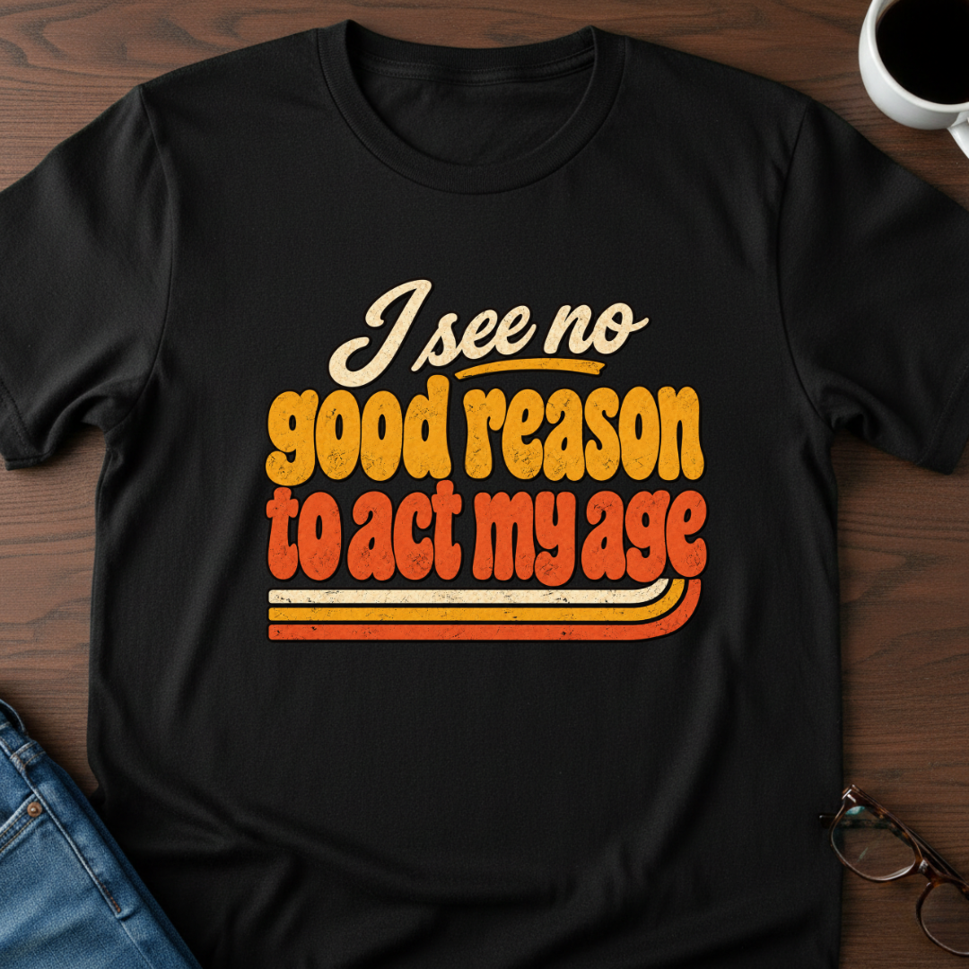 I See No Good Reason To Act My Age T-Shirt