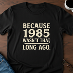 Because 1985 Wasn't That Long Ago T-Shirt