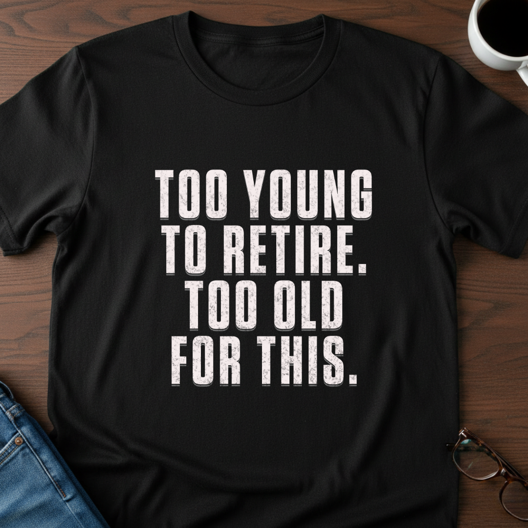 Too Young To Retire, Too Old For This T-Shirt