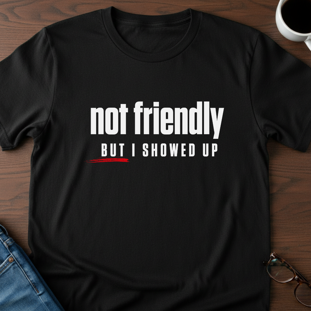 Not Friendly, But I Showed Up T-Shirt