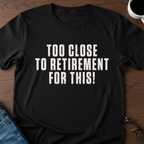 Too Close To Retirement For This!  T-Shirt