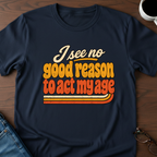 I See No Good Reason To Act My Age T-Shirt