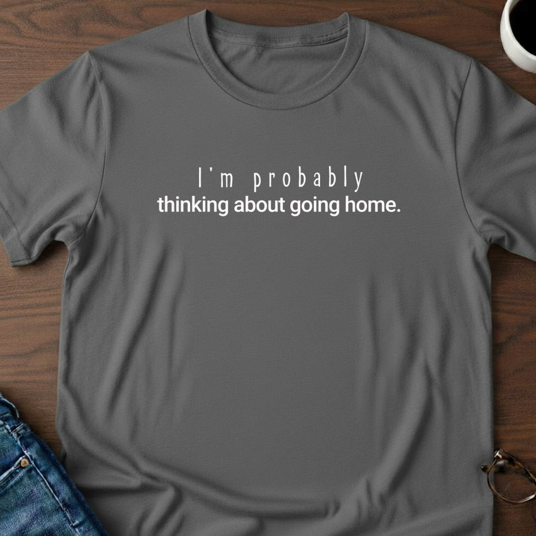 I'm Probably Thinking About Going Home T-Shirt