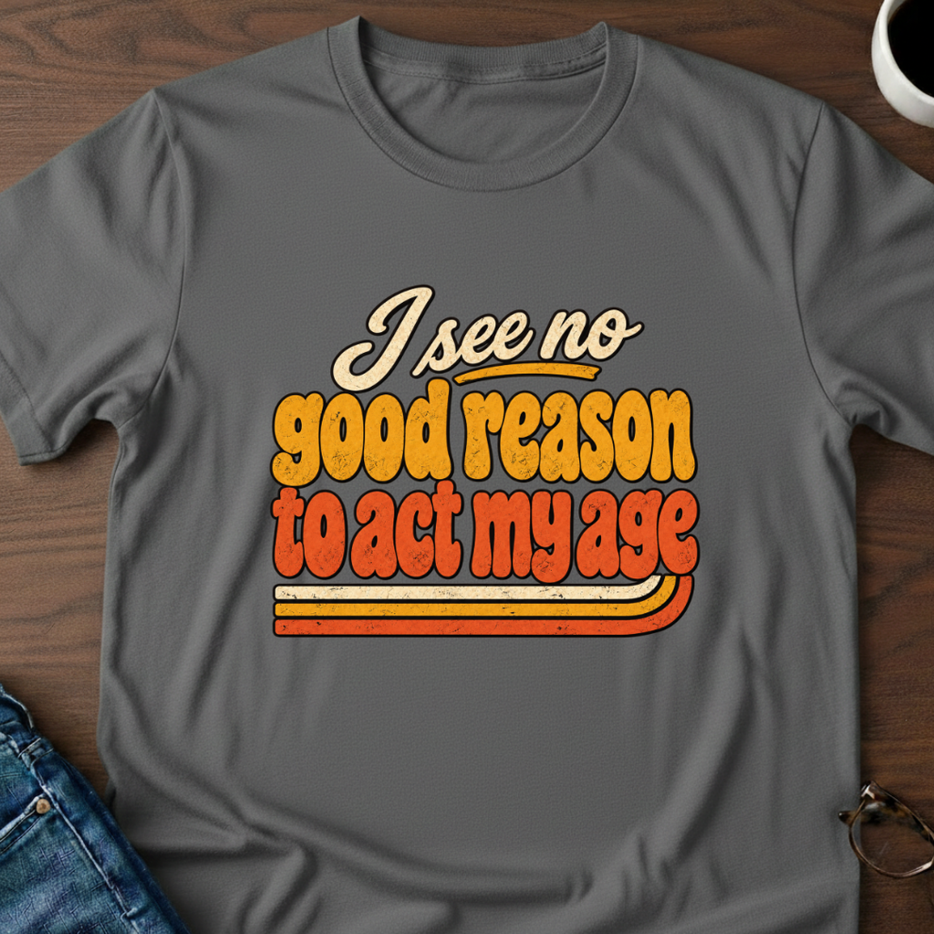 I See No Good Reason To Act My Age T-Shirt