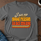I See No Good Reason To Act My Age T-Shirt