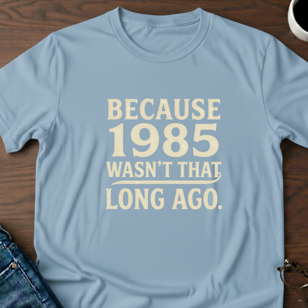 Because 1985 Wasn't That Long Ago T-Shirt