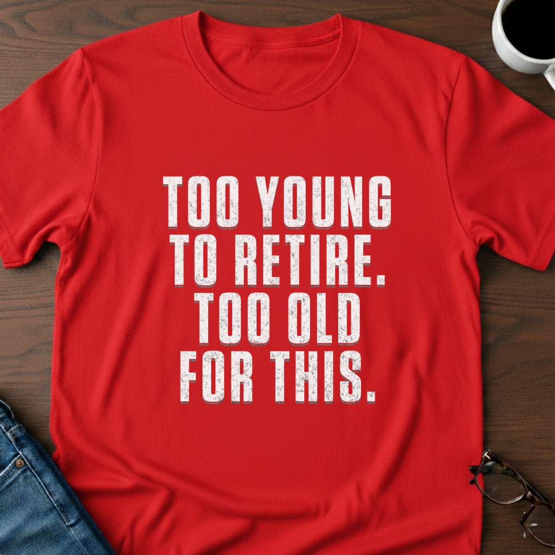 Too Young To Retire, Too Old For This T-Shirt