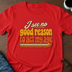 I See No Good Reason To Act My Age T-Shirt