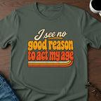 I See No Good Reason To Act My Age T-Shirt